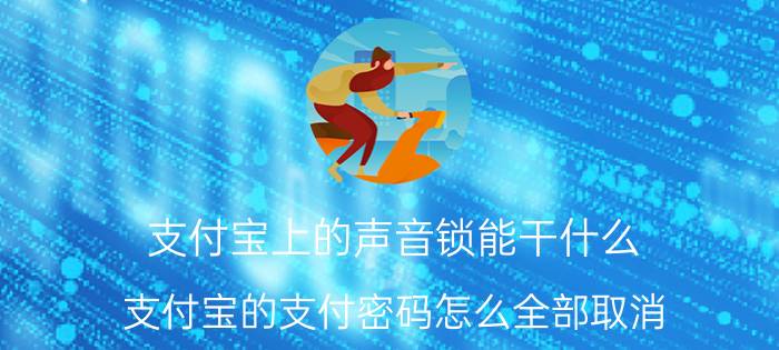 支付宝上的声音锁能干什么 支付宝的支付密码怎么全部取消？